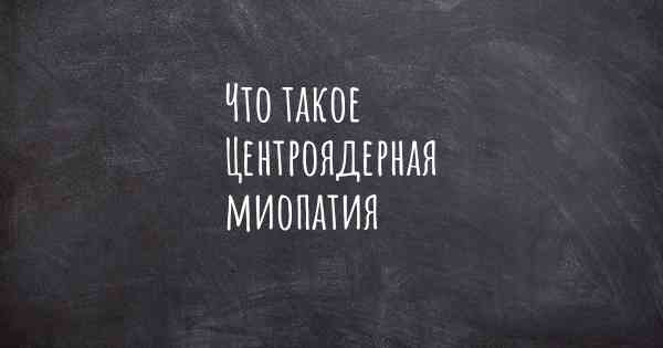 Что такое Центроядерная миопатия
