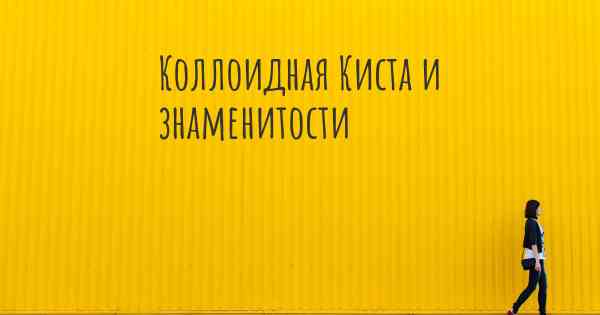 Коллоидная Киста и знаменитости