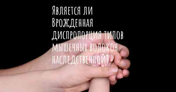 Является ли Врожденная диспропорция типов мышечных волокон наследственной?