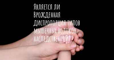 Является ли Врожденная диспропорция типов мышечных волокон наследственной?