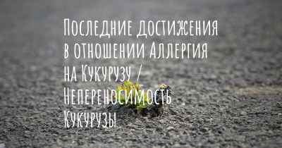 Последние достижения в отношении Аллергия на Кукурузу / Непереносимость Кукурузы