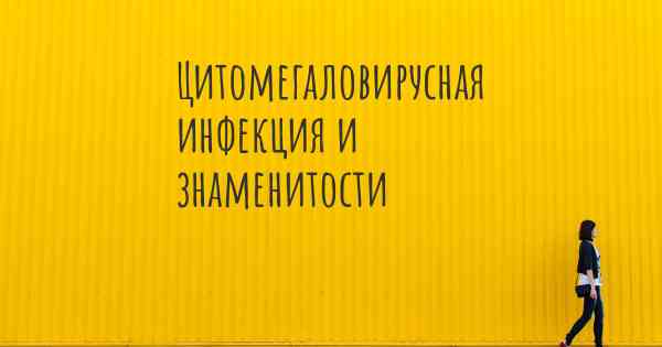 Цитомегаловирусная инфекция и знаменитости