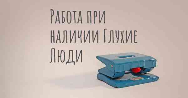 Работа при наличии Глухие Люди