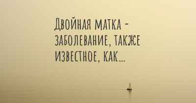 Двойная матка - заболевание, также известное, как…