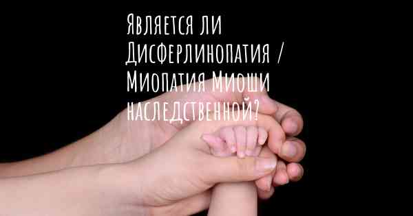 Является ли Дисферлинопатия / Миопатия Миоши наследственной?