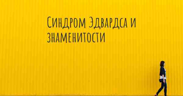 Синдром Эдвардса и знаменитости