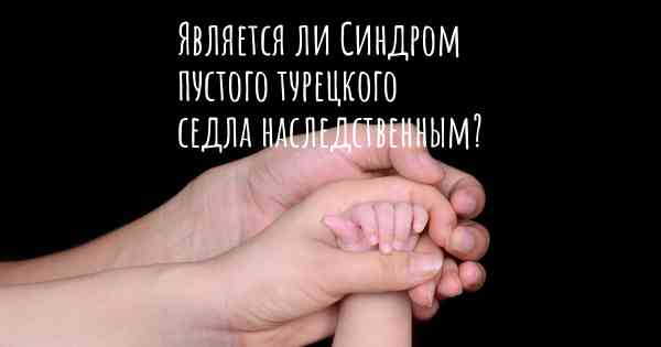 Является ли Синдром пустого турецкого седла наследственным?