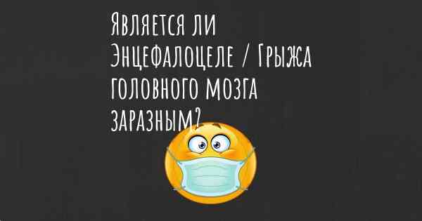 Является ли Энцефалоцеле / Грыжа головного мозга заразным?