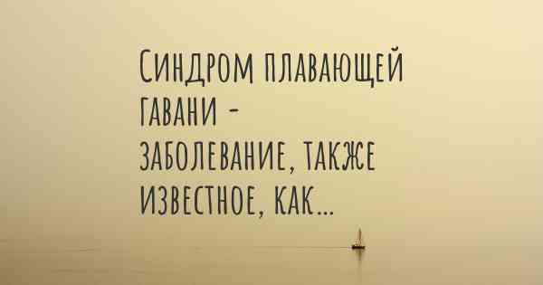 Синдром плавающей гавани - заболевание, также известное, как…