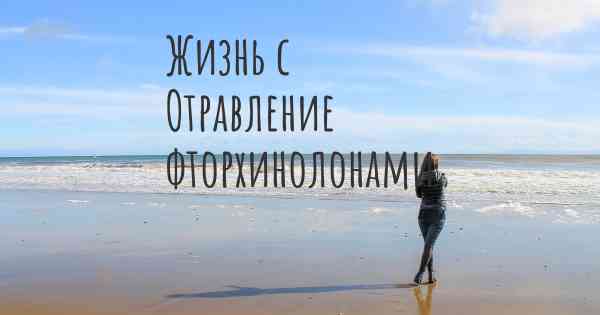 Жизнь с Отравление фторхинолонами