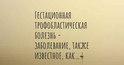 Гестационная трофобластическая болезнь - заболевание, также известное, как…