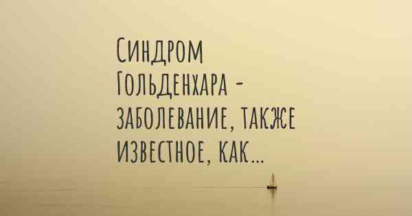 Синдром Гольденхара - заболевание, также известное, как…