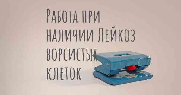 Работа при наличии Лейкоз ворсистых клеток