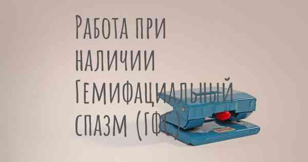 Работа при наличии Гемифациальный спазм (ГФС)