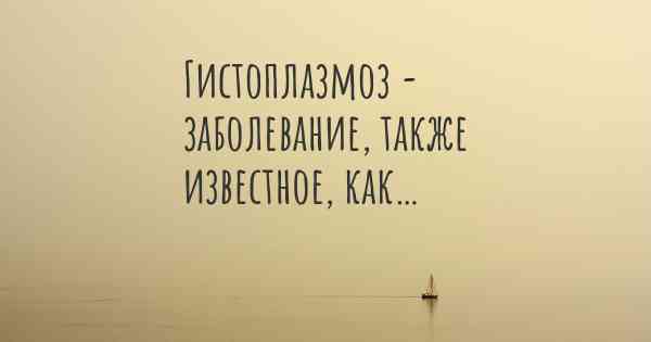 Гистоплазмоз - заболевание, также известное, как…