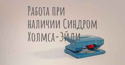 Работа при наличии Синдром Холмса-Эйди