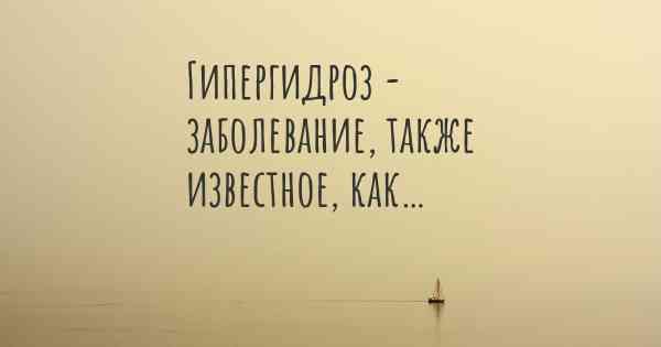 Гипергидроз - заболевание, также известное, как…
