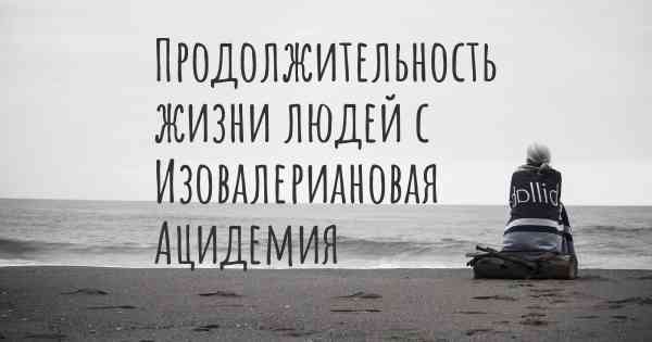 Продолжительность жизни людей с Изовалериановая Ацидемия
