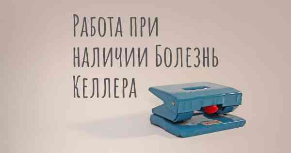 Работа при наличии Болезнь Келлера