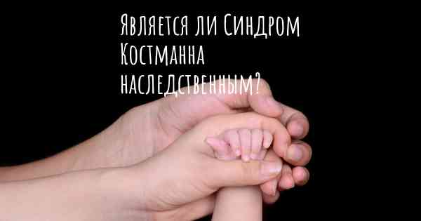 Является ли Синдром Костманна наследственным?