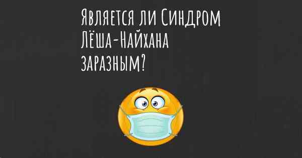 Является ли Синдром Лёша-Найхана заразным?