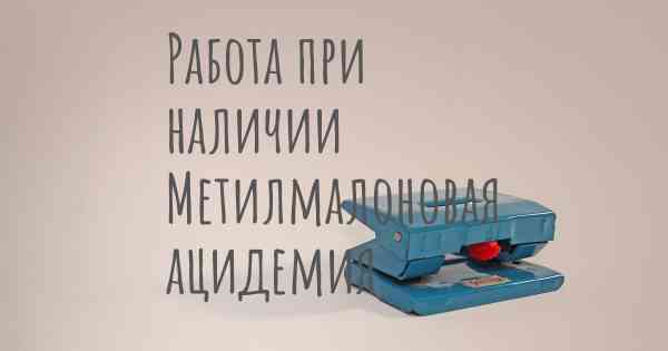 Работа при наличии Метилмалоновая ацидемия