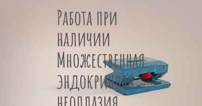 Работа при наличии Множественная эндокринная неоплазия