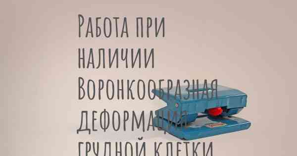 Работа при наличии Воронкообразная деформация грудной клетки
