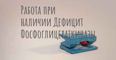 Работа при наличии Дефицит Фосфоглицераткиназы