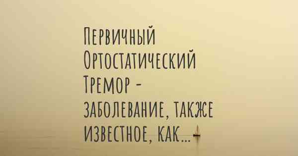 Первичный Ортостатический Тремор - заболевание, также известное, как…