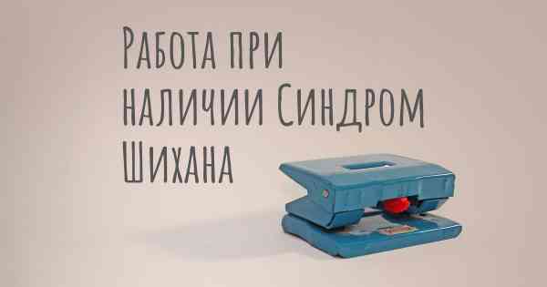Работа при наличии Синдром Шихана