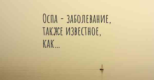 Оспа - заболевание, также известное, как…