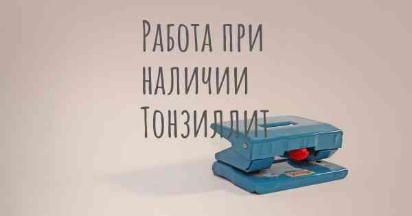 Работа при наличии Тонзиллит