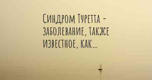 Синдром Туретта - заболевание, также известное, как…