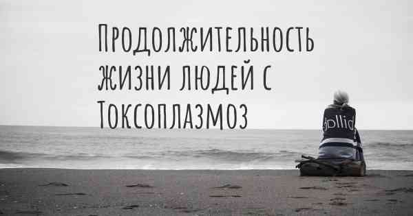 Продолжительность жизни людей с Токсоплазмоз