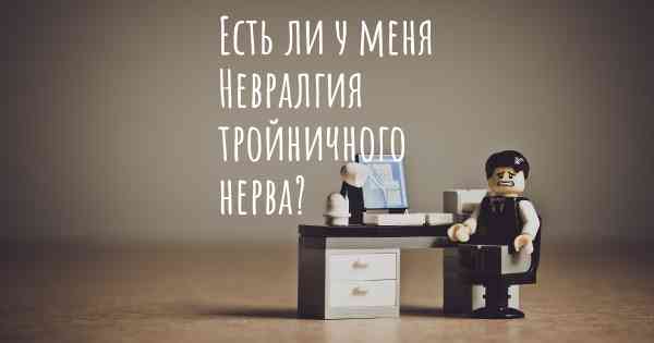 Есть ли у меня Невралгия тройничного нерва?
