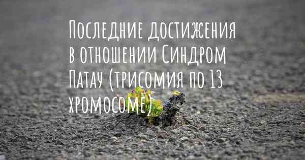 Последние достижения в отношении Синдром Патау (трисомия по 13 хромосоме)