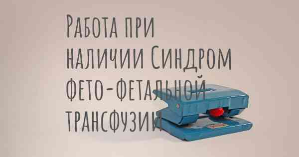 Работа при наличии Синдром фето-фетальной трансфузии