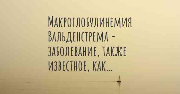 Макроглобулинемия Вальденстрема - заболевание, также известное, как…
