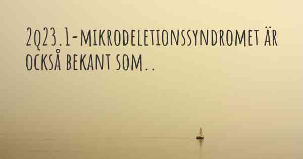 2q23.1-mikrodeletionssyndromet är också bekant som..