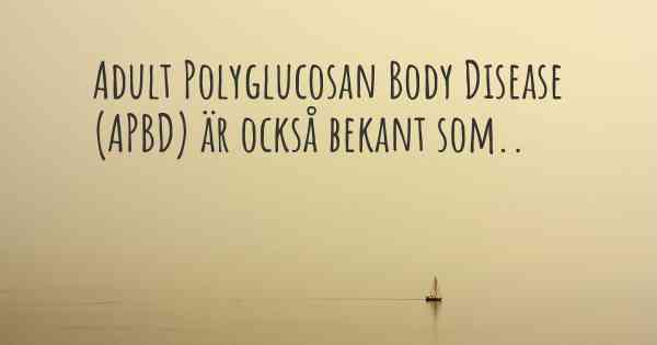 Adult Polyglucosan Body Disease (APBD) är också bekant som..
