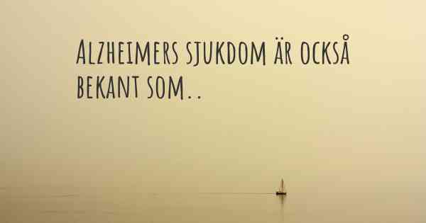 Alzheimers sjukdom är också bekant som..