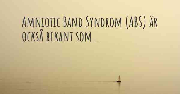 Amniotic Band Syndrom (ABS) är också bekant som..