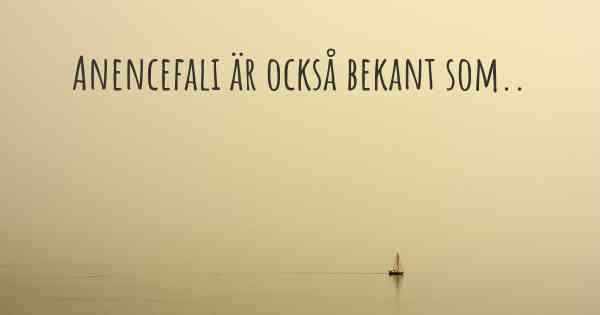 Anencefali är också bekant som..