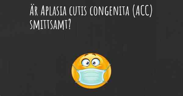 Är Aplasia cutis congenita (ACC) smittsamt?