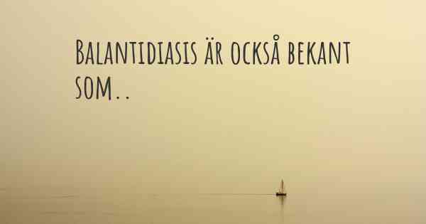 Balantidiasis är också bekant som..