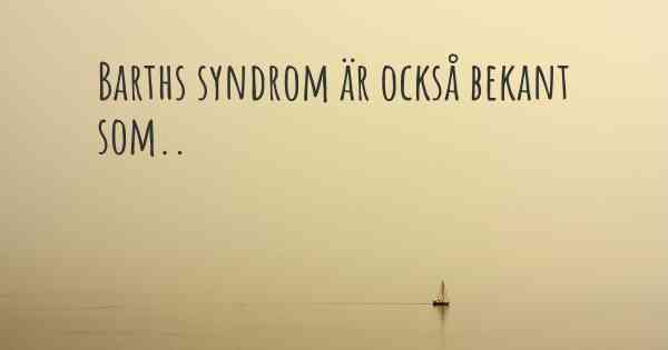 Barths syndrom är också bekant som..
