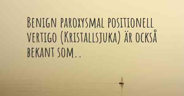 Benign paroxysmal positionell vertigo (Kristallsjuka) är också bekant som..