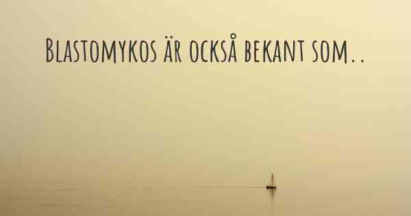 Blastomykos är också bekant som..