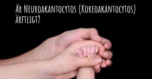 Är Neuroakantocytos (Koreoakantocytos) ärftligt?